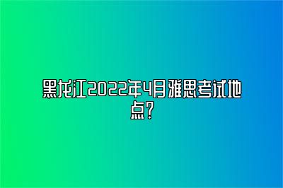 黑龙江2022年4月雅思考试地点？