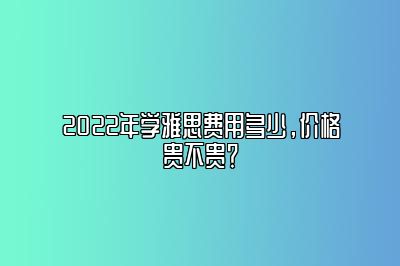 2022年学雅思费用多少，价格贵不贵？