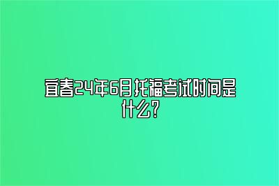 宜春24年6月托福考试时间是什么？