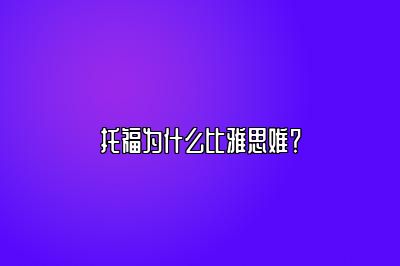 托福为什么比雅思难？