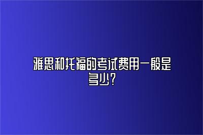 雅思和托福的考试费用一般是多少？