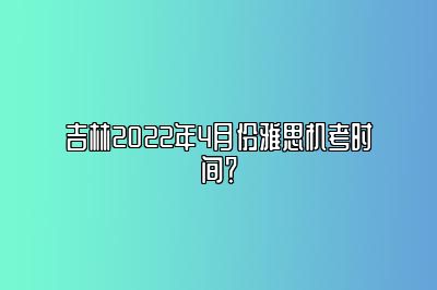 吉林2022年4月份雅思机考时间？