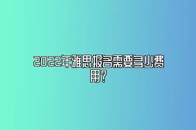 2022年雅思报名需要多少费用？