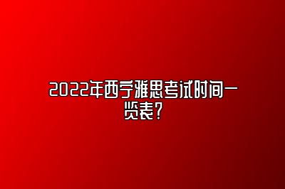 2022年西宁雅思考试时间一览表？