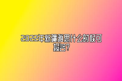 2022年新疆雅思什么时候可报名?