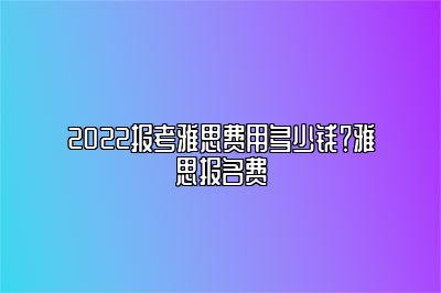 2022报考雅思费用多少钱？雅思报名费