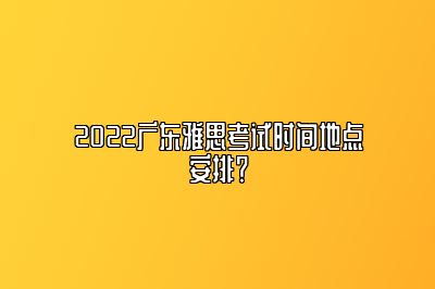 2022广东雅思考试时间地点安排？