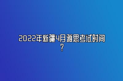 2022年新疆4月雅思考试时间？