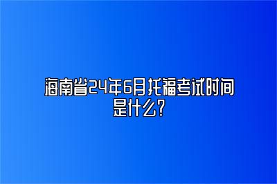 海南省24年6月托福考试时间是什么？