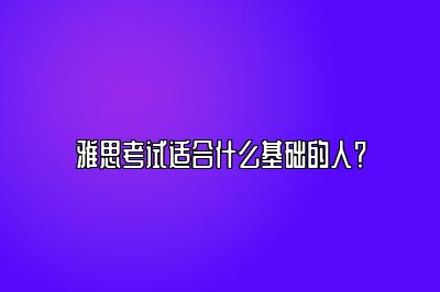 雅思考试适合什么基础的人？