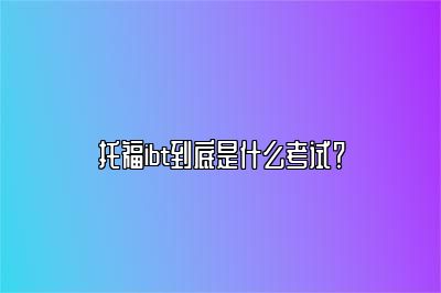 托福ibt到底是什么考试？