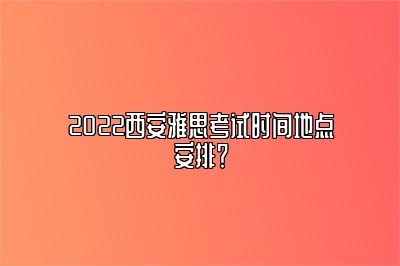 2022西安雅思考试时间地点安排？