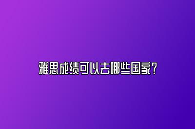 雅思成绩可以去哪些国家？