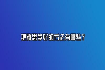 把雅思学好的方法有哪些？