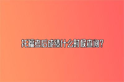 托福考后成绩什么时候查询？