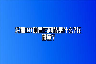 托福IBT的官方网站是什么？在哪里？