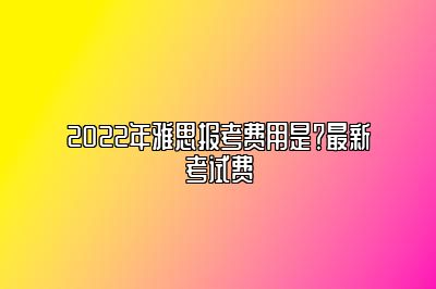 2022年雅思报考费用是？最新考试费