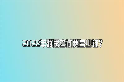 2022年雅思考试费多少钱？