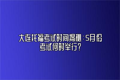 大连托福考试时间揭秘：5月份考试何时举行？