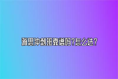 雅思冲刺班靠谱吗？怎么选？