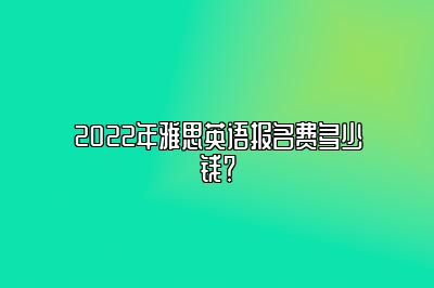 2022年雅思英语报名费多少钱？