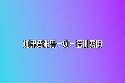 如果要雅思一对一培训费用