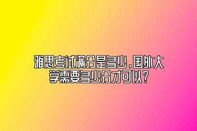 雅思考试满分是多少，国外大学需要多少分才可以？