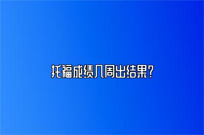 托福成绩几周出结果？