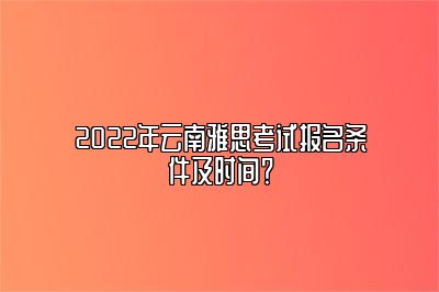 2022年云南雅思考试报名条件及时间？