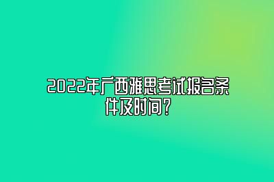 2022年广西雅思考试报名条件及时间？