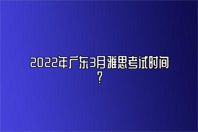 2022年广东3月雅思考试时间？