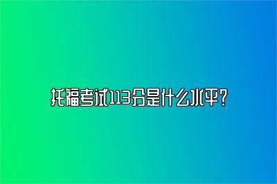 托福考试113分是什么水平？