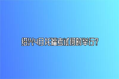 绍兴4月托福考试何时举行？