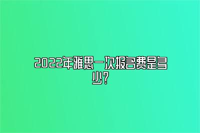 2022年雅思一次报名费是多少？