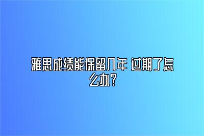 雅思成绩能保留几年 过期了怎么办？