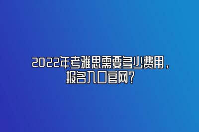 2022年考雅思需要多少费用，报名入口官网？