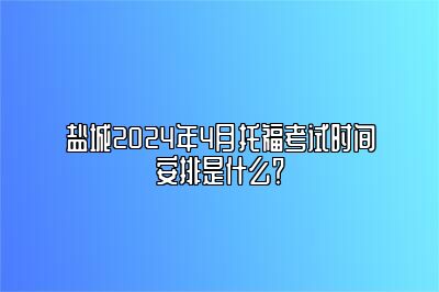 盐城2024年4月托福考试时间安排是什么？