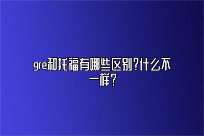 gre和托福有哪些区别？什么不一样？