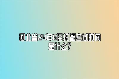 河北省24年6月托福考试时间是什么？