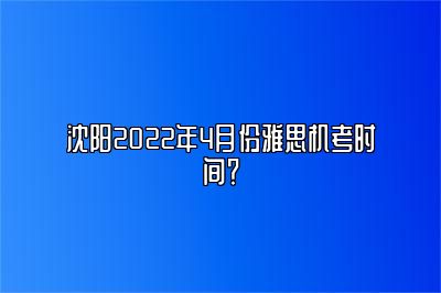 沈阳2022年4月份雅思机考时间？