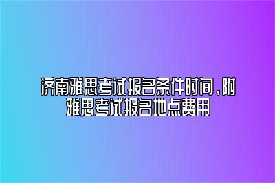 济南雅思考试报名条件时间，附雅思考试报名地点费用