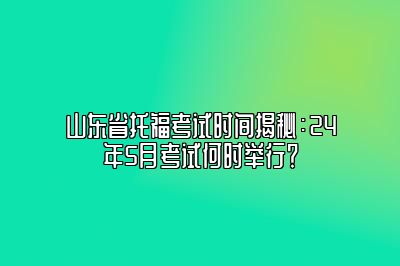 山东省托福考试时间揭秘：24年5月考试何时举行？