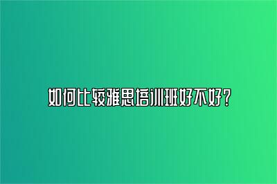 如何比较雅思培训班好不好？