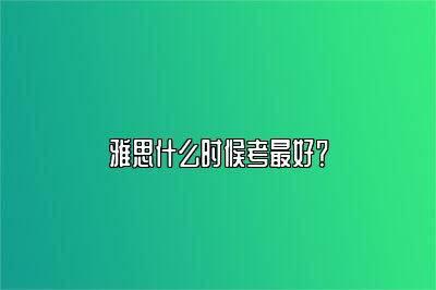 雅思什么时候考最好？