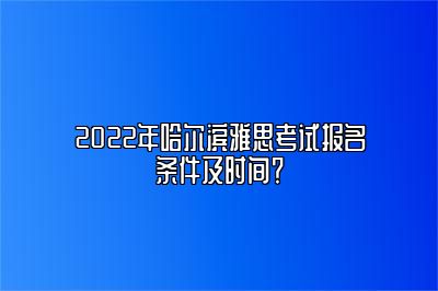 2022年哈尔滨雅思考试报名条件及时间？