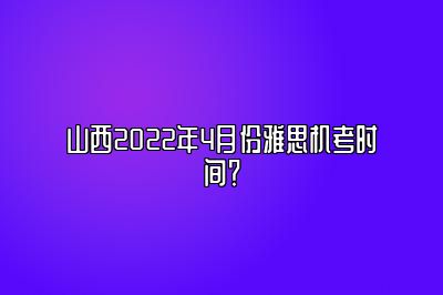 山西2022年4月份雅思机考时间？