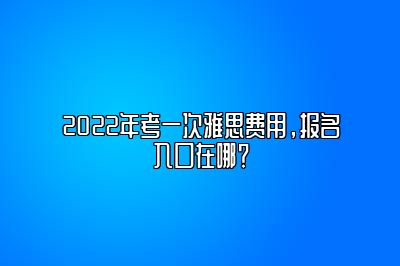 2022年考一次雅思费用，报名入口在哪？