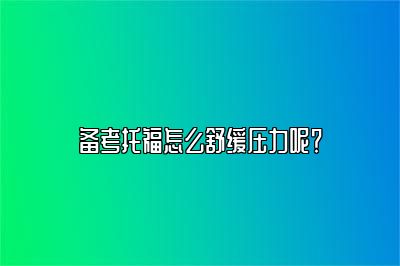 备考托福怎么舒缓压力呢？