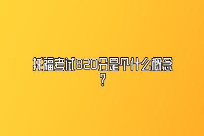 托福考试820分是个什么概念？