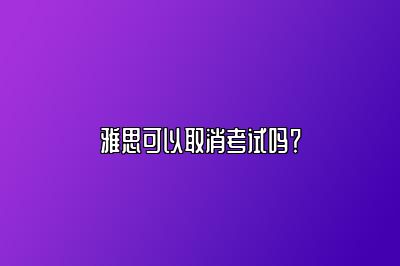 雅思可以取消考试吗？